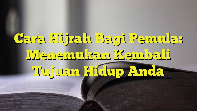 Cara Hijrah Bagi Pemula Menemukan Kembali Tujuan Hidup Anda