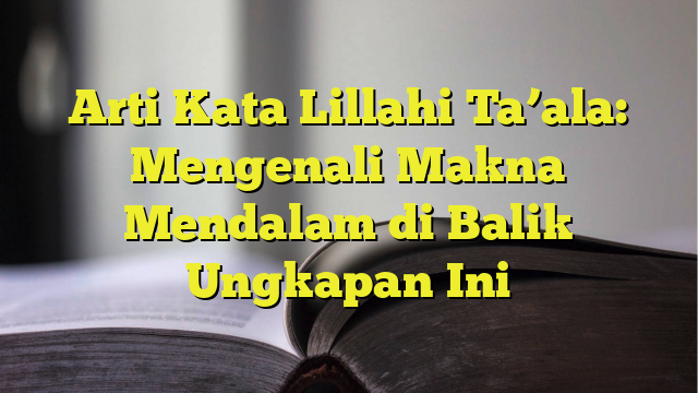 Arti Kata Lillahi Ta Ala Mengenali Makna Mendalam Di Balik Ungkapan