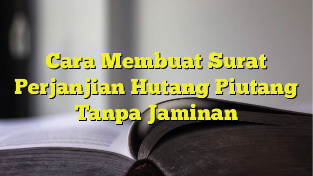 Cara Membuat Surat Perjanjian Hutang Piutang Tanpa Jaminan