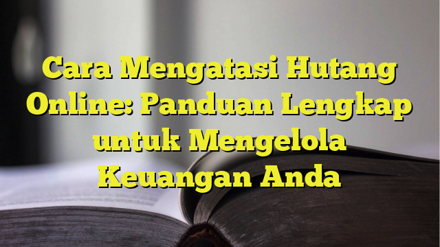 Cara Mengatasi Hutang Online Panduan Lengkap Untuk Mengelola Keuangan