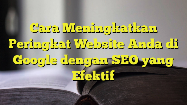 Cara Meningkatkan Peringkat Website Anda Di Google Dengan Seo Yang