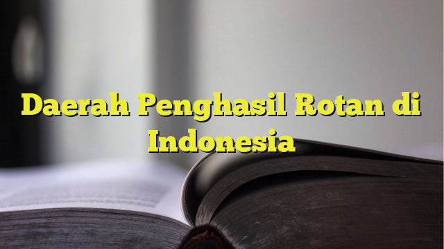 Daerah Penghasil Rotan Di Indonesia BelajarHijrah