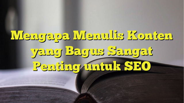 Mengapa Menulis Konten Yang Bagus Sangat Penting Untuk Seo