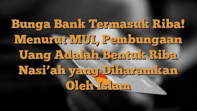 Bunga Bank Termasuk Riba! Menurut MUI, Pembungaan Uang Adalah Bentuk Riba Nasi’ah yang Diharamkan Oleh Islam