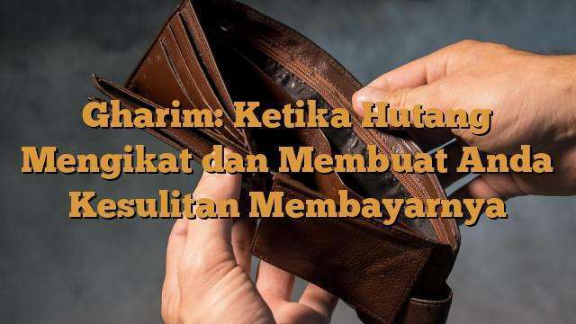 Gharim Ketika Hutang Mengikat Dan Membuat Anda Kesulitan Membayarnya