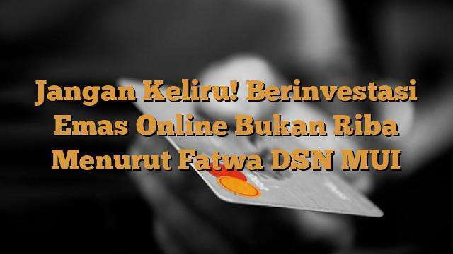 Jangan Keliru! Berinvestasi Emas Online Bukan Riba Menurut Fatwa DSN ...