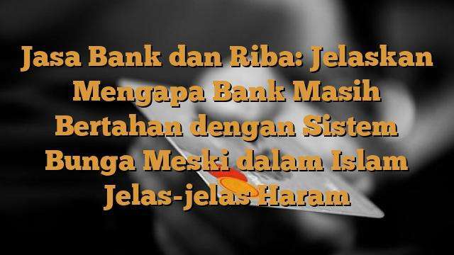 Jasa Bank dan Riba: Jelaskan Mengapa Bank Masih Bertahan dengan Sistem Bunga Meski dalam Islam Jelas-jelas Haram