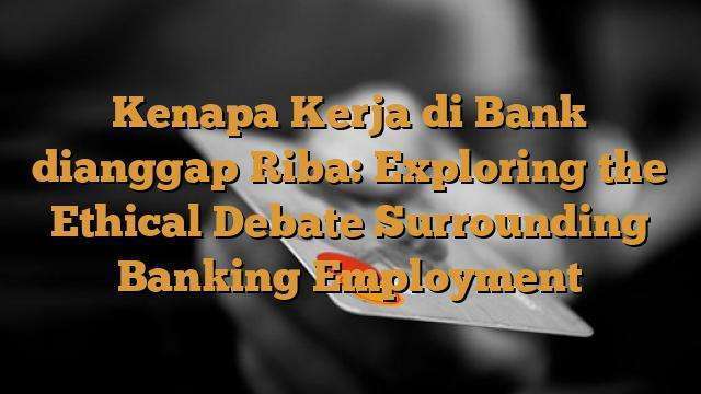 Kenapa Kerja di Bank dianggap Riba: Exploring the Ethical Debate Surrounding Banking Employment