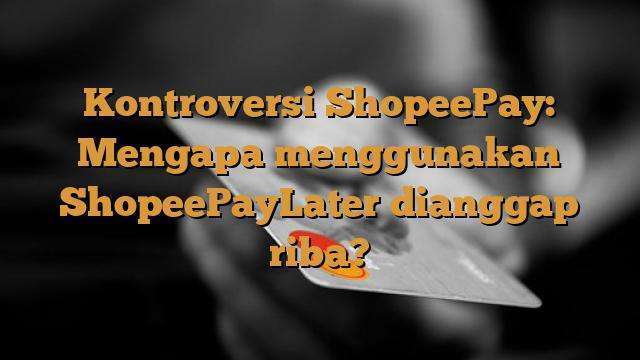 Kontroversi ShopeePay: Mengapa menggunakan ShopeePayLater dianggap riba?