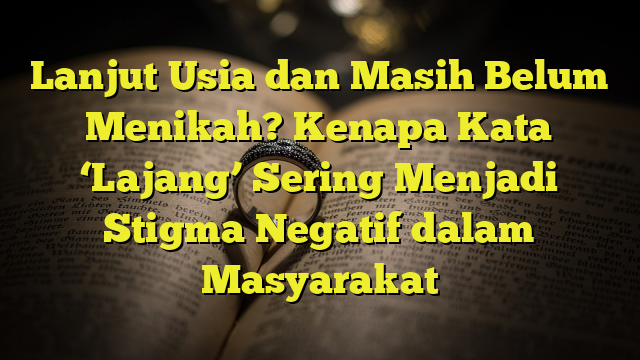 Lanjut Usia Dan Masih Belum Menikah? Kenapa Kata 'Lajang' Sering ...