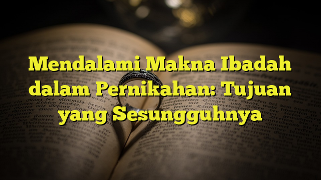 Mendalami Makna Ibadah Dalam Pernikahan: Tujuan Yang Sesungguhnya ...