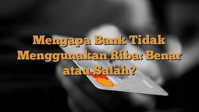 Mengapa Bank Tidak Menggunakan Riba: Benar atau Salah?