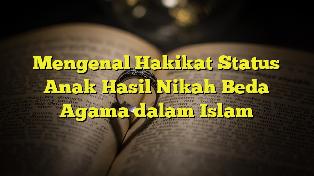 Mengenal Hakikat Status Anak Hasil Nikah Beda Agama Dalam Islam