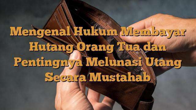 Mengenal Hukum Membayar Hutang Orang Tua Dan Pentingnya Melunasi Utang