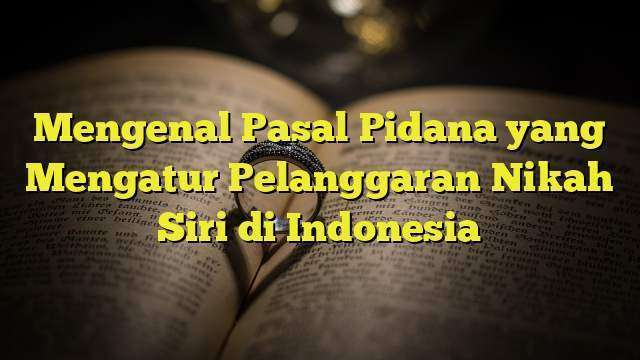Mengenal Pasal Pidana yang Mengatur Pelanggaran Nikah Siri di Indonesia