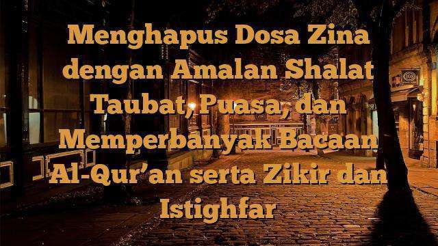 Menghapus Dosa Zina dengan Amalan Shalat Taubat, Puasa, dan Memperbanyak Bacaan Al-Qur’an serta Zikir dan Istighfar