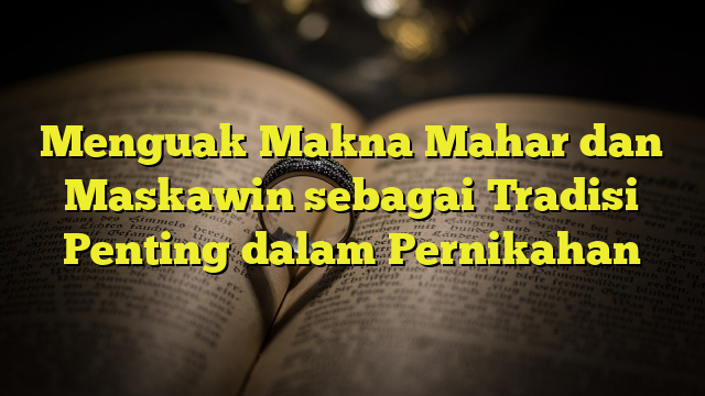 Menguak Makna Mahar Dan Maskawin Sebagai Tradisi Penting Dalam ...