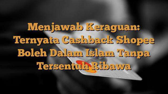 Menjawab Keraguan: Ternyata Cashback Shopee Boleh Dalam Islam Tanpa Tersentuh Ribawa