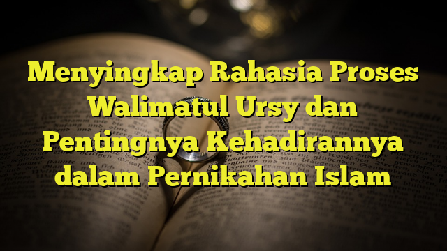 Menyingkap Rahasia Proses Walimatul Ursy Dan Pentingnya Kehadirannya