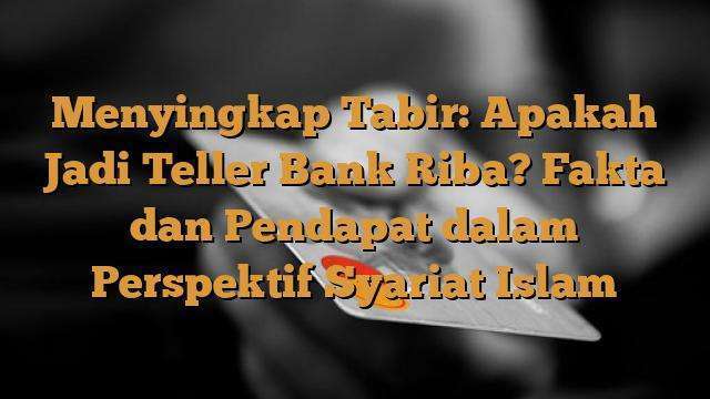 Menyingkap Tabir: Apakah Jadi Teller Bank Riba? Fakta dan Pendapat dalam Perspektif Syariat Islam