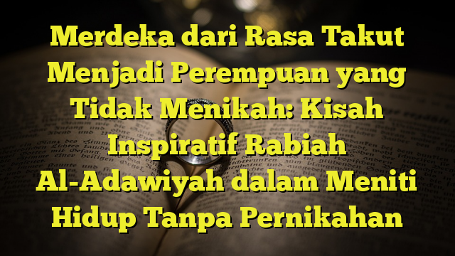 Merdeka Dari Rasa Takut Menjadi Perempuan Yang Tidak Menikah Kisah Inspiratif Rabiah Al 