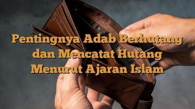 Pentingnya Adab Berhutang Dan Mencatat Hutang Menurut Ajaran Islam