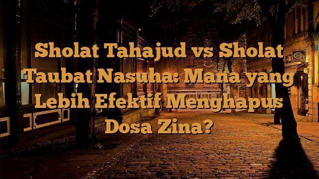 Sholat Tahajud vs Sholat Taubat Nasuha: Mana yang Lebih Efektif Menghapus Dosa Zina?