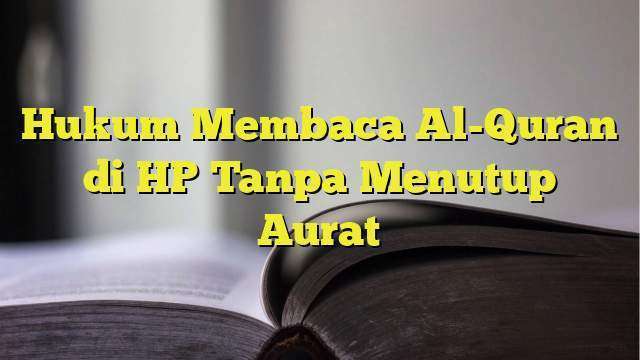 Hukum Membaca Al-Quran Di HP Tanpa Menutup Aurat - BelajarHijrah.com