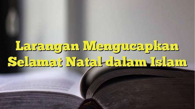 Larangan Mengucapkan Selamat Natal Dalam Islam - BelajarHijrah.com