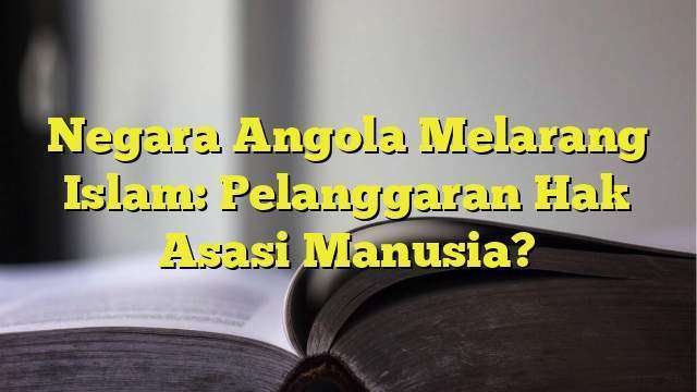 Negara Angola Melarang Islam: Pelanggaran Hak Asasi Manusia ...