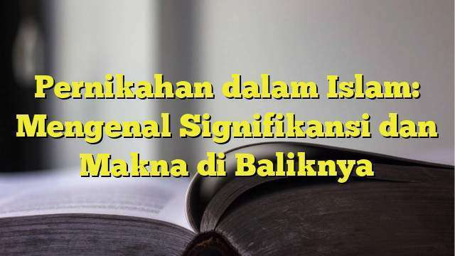 Pernikahan dalam Islam: Mengenal Signifikansi dan Makna di Baliknya