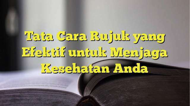 Tata Cara Rujuk Yang Efektif Untuk Menjaga Kesehatan Anda ...