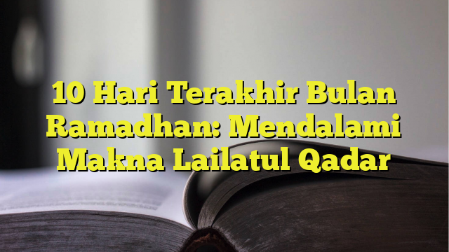 10 Hari Terakhir Bulan Ramadhan: Mendalami Makna Lailatul Qadar ...