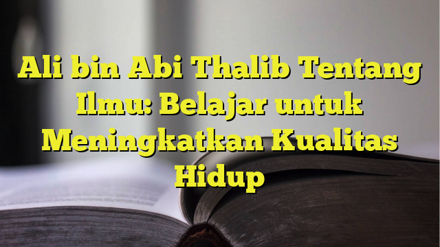 Ali Bin Abi Thalib Tentang Ilmu Belajar Untuk Meningkatkan Kualitas Hidup Belajarhijrah Com