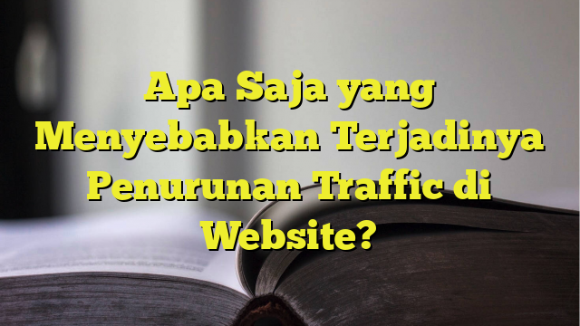 Apa Saja Yang Menyebabkan Terjadinya Penurunan Traffic Di Website ...