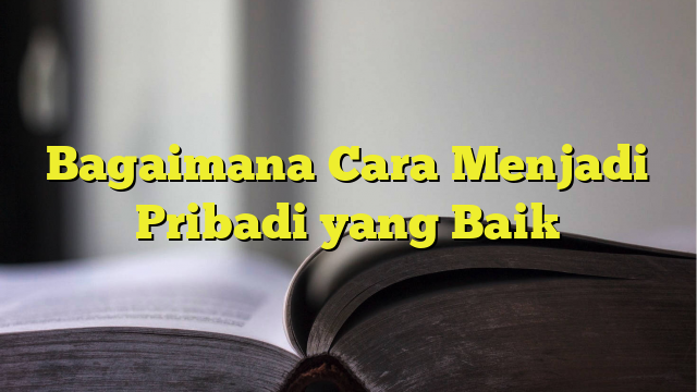 Bagaimana Cara Menjadi Pribadi Yang Baik - BelajarHijrah.com