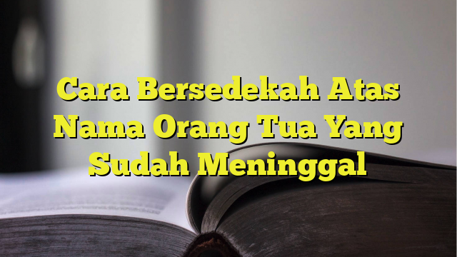 Cara Bersedekah Atas Nama Orang Tua Yang Sudah Meninggal