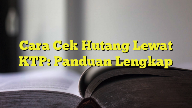 Cara Cek Hutang Lewat KTP: Panduan Lengkap - BelajarHijrah.com