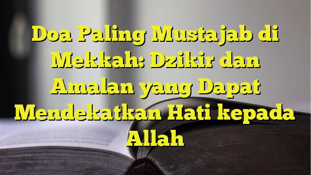 Doa Paling Mustajab Di Mekkah Dzikir Dan Amalan Yang Dapat Mendekatkan