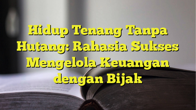 Hidup Tenang Tanpa Hutang: Rahasia Sukses Mengelola Keuangan Dengan ...