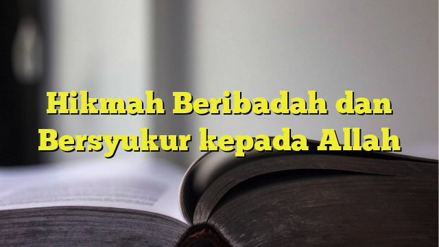 Hikmah Beribadah Dan Bersyukur Kepada Allah - BelajarHijrah.com