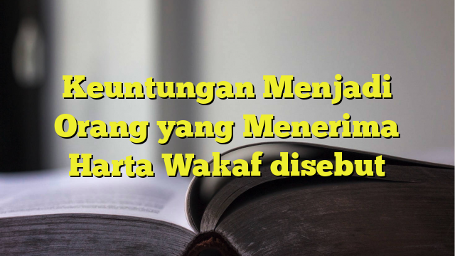 Keuntungan Menjadi Orang Yang Menerima Harta Wakaf Disebut