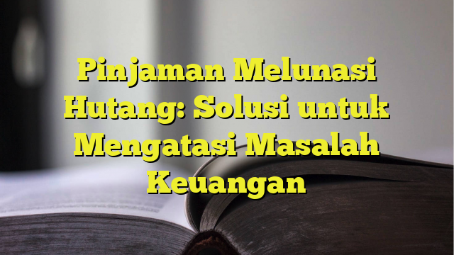 Pinjaman Melunasi Hutang: Solusi Untuk Mengatasi Masalah Keuangan ...