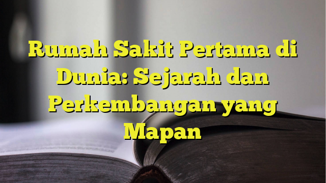 Rumah Sakit Pertama Di Dunia: Sejarah Dan Perkembangan Yang Mapan ...