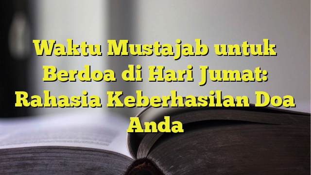 Waktu Mustajab Untuk Berdoa Di Hari Jumat Rahasia Keberhasilan Doa