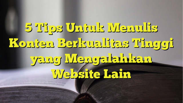 5 Tips Untuk Menulis Konten Berkualitas Tinggi Yang Mengalahkan Website ...