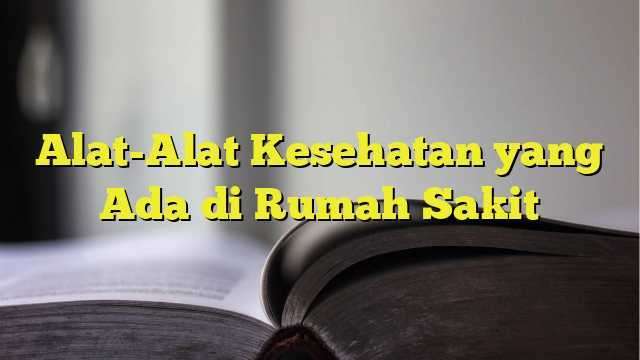 Alat Alat Kesehatan Yang Ada Di Rumah Sakit Belajarhijrah Com