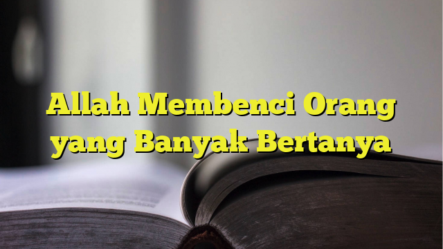 Allah Membenci Orang Yang Banyak Bertanya - BelajarHijrah.com