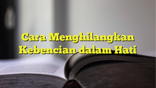 Cara Menghilangkan Kebencian Dalam Hati