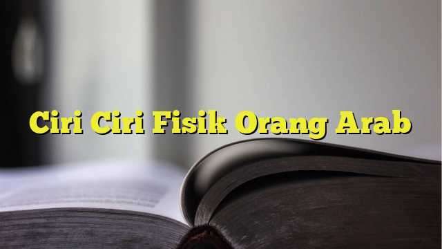 Ciri Ciri Fisik Orang Arab - BelajarHijrah.com